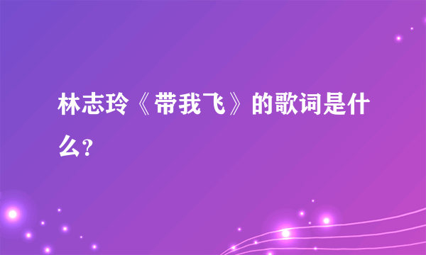 林志玲《带我飞》的歌词是什么？