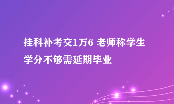 挂科补考交1万6 老师称学生学分不够需延期毕业