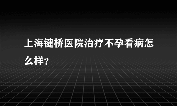 上海键桥医院治疗不孕看病怎么样？