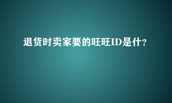 退货时卖家要的旺旺ID是什？