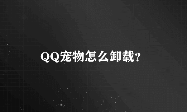 QQ宠物怎么卸载？