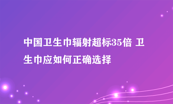 中国卫生巾辐射超标35倍 卫生巾应如何正确选择