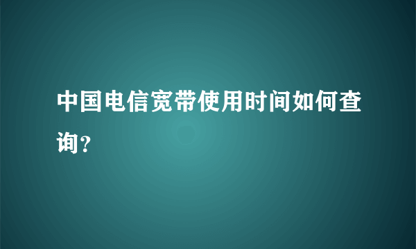 中国电信宽带使用时间如何查询？