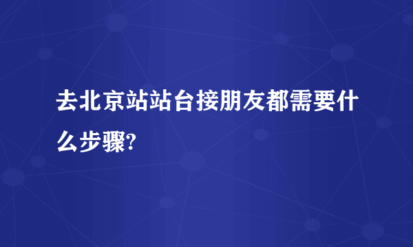 去北京站站台接朋友都需要什么步骤?