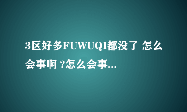 3区好多FUWUQI都没了 怎么会事啊 ?怎么会事啊 ?怎么会事啊 ?怎么会事啊 ?