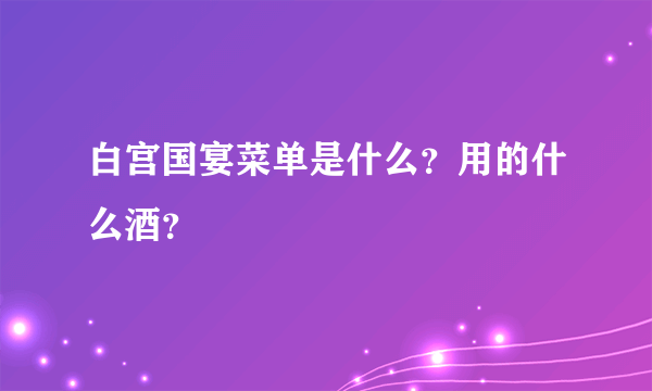 白宫国宴菜单是什么？用的什么酒？