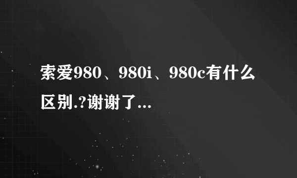 索爱980、980i、980c有什么区别.?谢谢了，大神帮忙啊