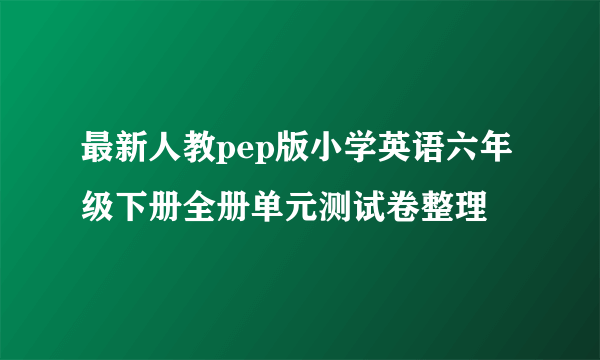 最新人教pep版小学英语六年级下册全册单元测试卷整理