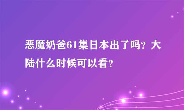 恶魔奶爸61集日本出了吗？大陆什么时候可以看？