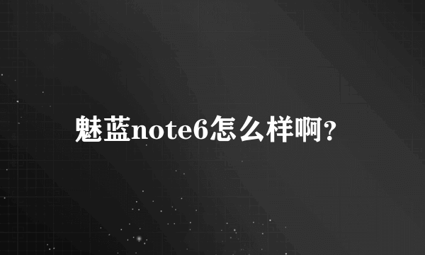 魅蓝note6怎么样啊？