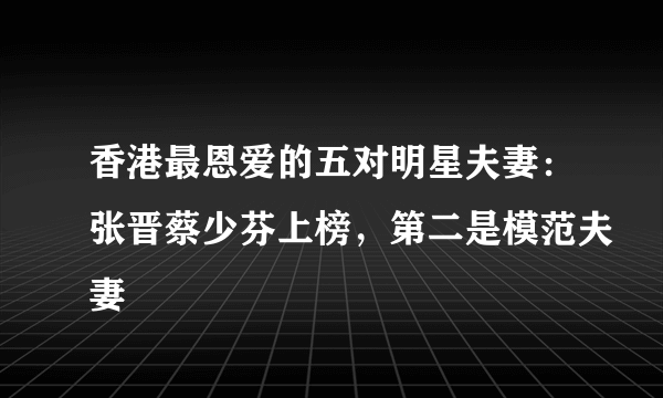 香港最恩爱的五对明星夫妻：张晋蔡少芬上榜，第二是模范夫妻