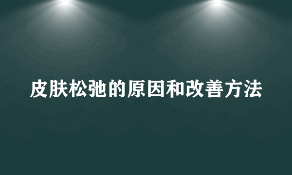 皮肤松弛的原因和改善方法