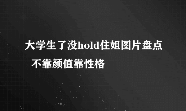 大学生了没hold住姐图片盘点  不靠颜值靠性格