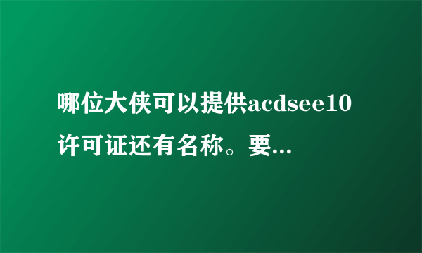 哪位大侠可以提供acdsee10许可证还有名称。要能用的才给分。