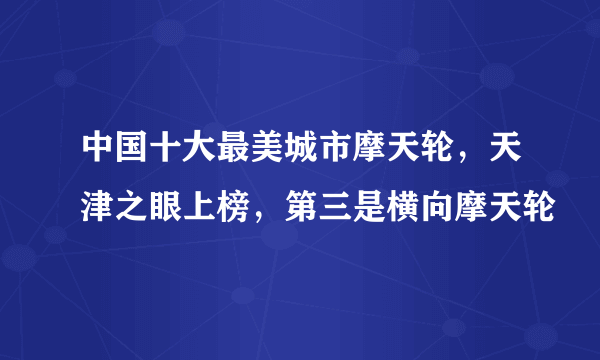 中国十大最美城市摩天轮，天津之眼上榜，第三是横向摩天轮