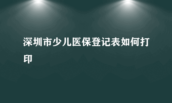 深圳市少儿医保登记表如何打印