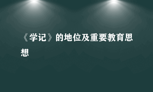 《学记》的地位及重要教育思想