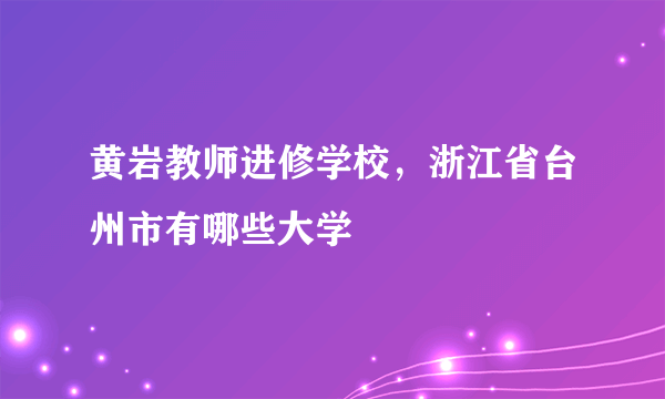 黄岩教师进修学校，浙江省台州市有哪些大学