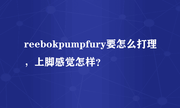 reebokpumpfury要怎么打理，上脚感觉怎样？