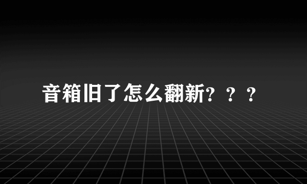 音箱旧了怎么翻新？？？