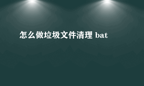 怎么做垃圾文件清理 bat