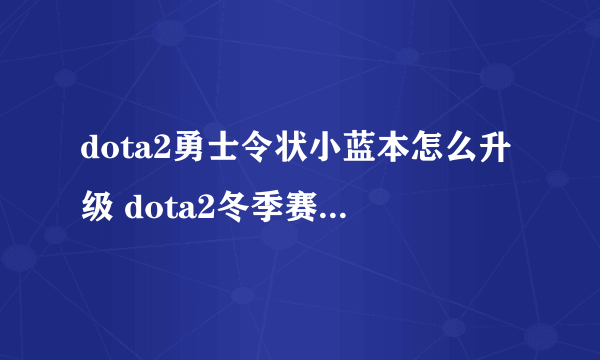 dota2勇士令状小蓝本怎么升级 dota2冬季赛勇士令状升级方法