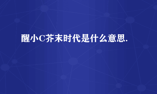 醒小C芥末时代是什么意思.