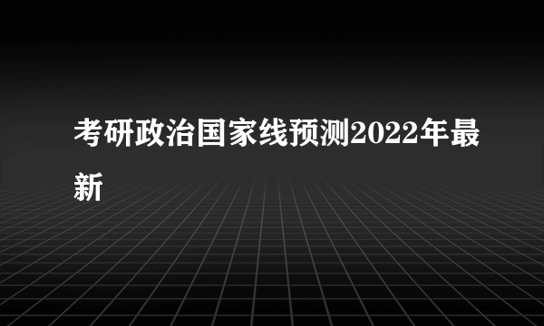 考研政治国家线预测2022年最新