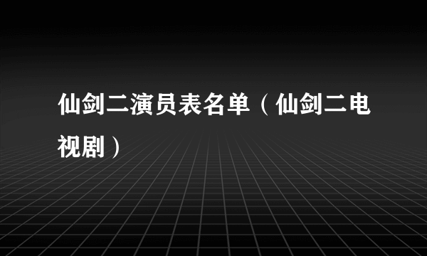 仙剑二演员表名单（仙剑二电视剧）