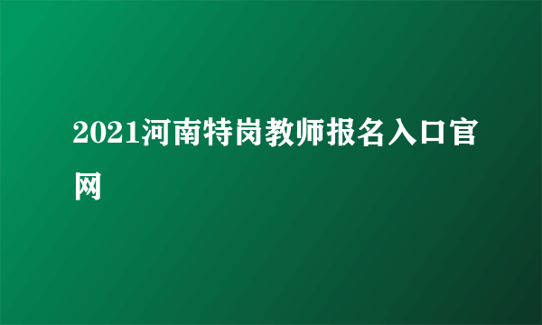 2021河南特岗教师报名入口官网