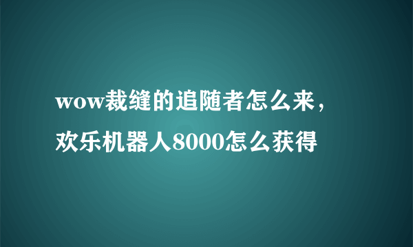 wow裁缝的追随者怎么来，欢乐机器人8000怎么获得