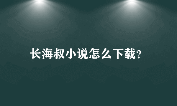 长海叔小说怎么下载？