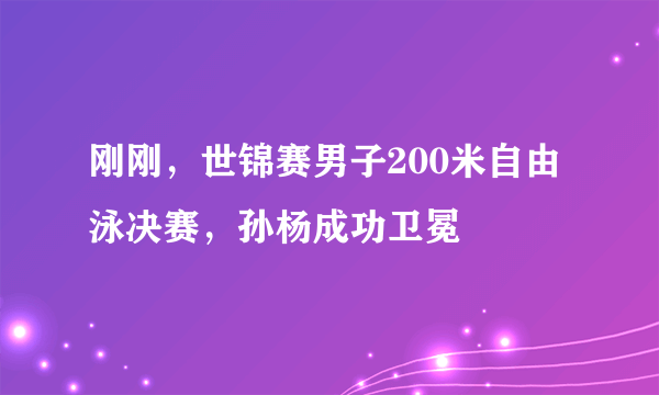 刚刚，世锦赛男子200米自由泳决赛，孙杨成功卫冕