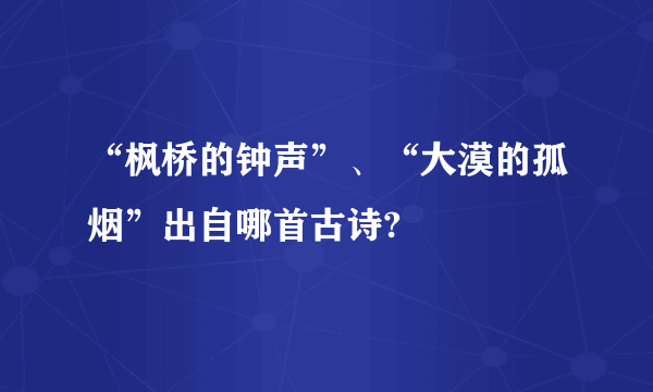 “枫桥的钟声”、“大漠的孤烟”出自哪首古诗?