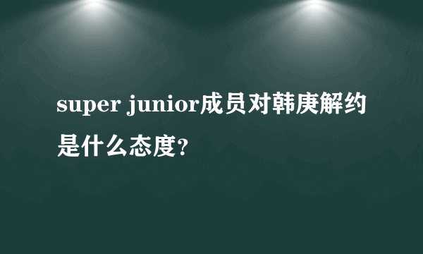 super junior成员对韩庚解约是什么态度？