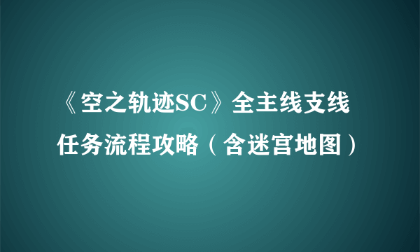 《空之轨迹SC》全主线支线任务流程攻略（含迷宫地图）