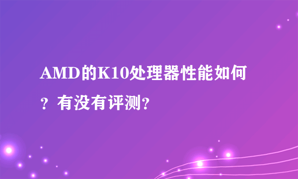 AMD的K10处理器性能如何？有没有评测？