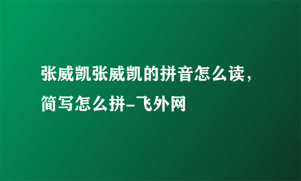 张威凯张威凯的拼音怎么读，简写怎么拼-飞外网