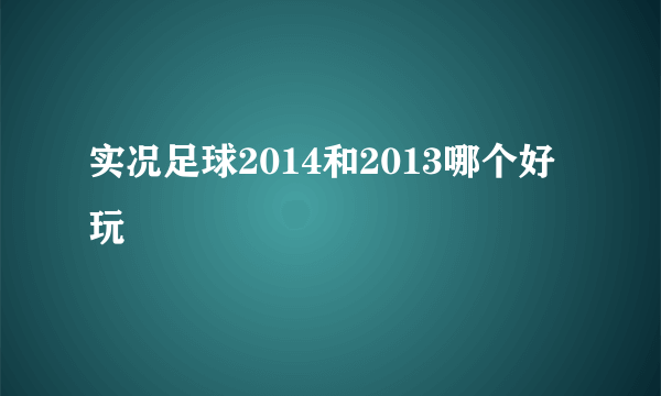 实况足球2014和2013哪个好玩