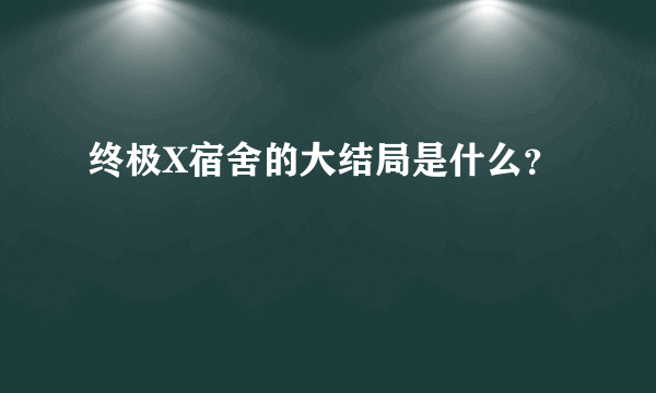 终极X宿舍的大结局是什么？