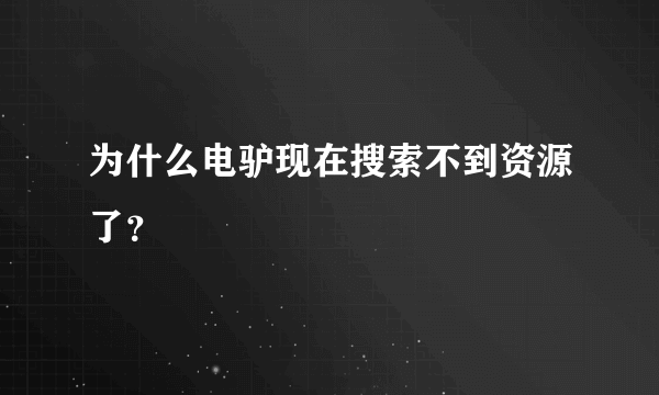 为什么电驴现在搜索不到资源了？