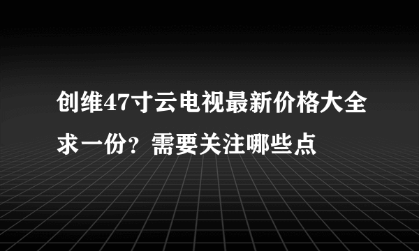 创维47寸云电视最新价格大全求一份？需要关注哪些点