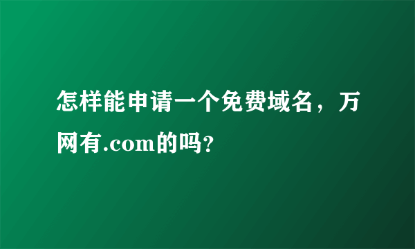 怎样能申请一个免费域名，万网有.com的吗？