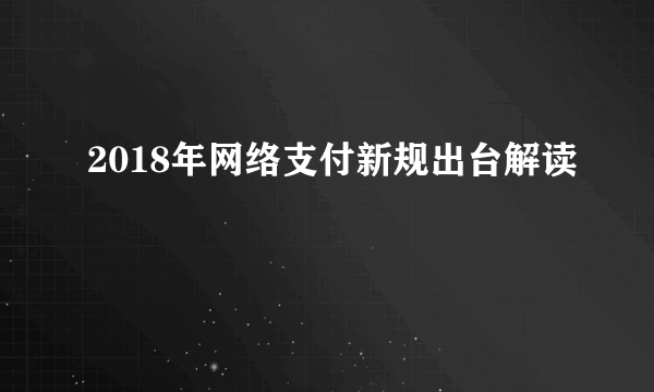 2018年网络支付新规出台解读