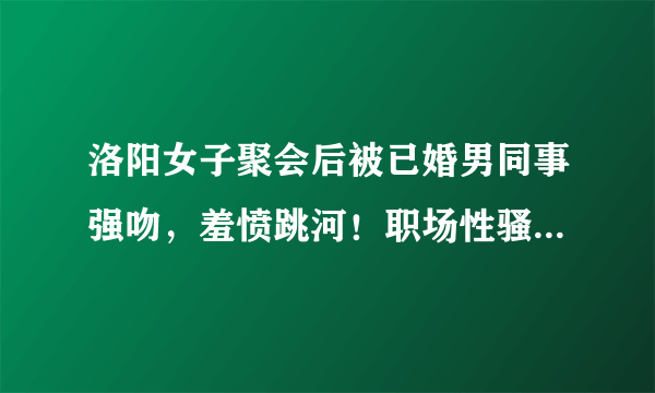 洛阳女子聚会后被已婚男同事强吻，羞愤跳河！职场性骚扰该如何防治？