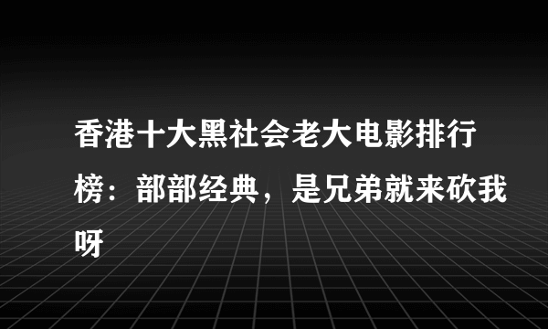 香港十大黑社会老大电影排行榜：部部经典，是兄弟就来砍我呀