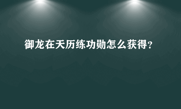 御龙在天历练功勋怎么获得？