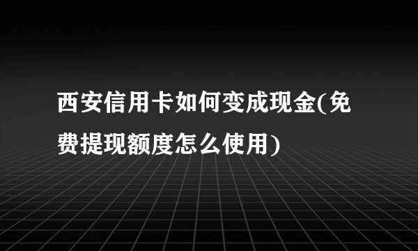 西安信用卡如何变成现金(免费提现额度怎么使用)