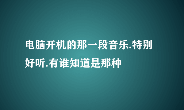 电脑开机的那一段音乐.特别好听.有谁知道是那种