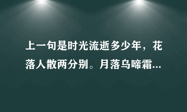 上一句是时光流逝多少年，花落人散两分别。月落乌啼霜满天，曾经沧海变桑田 ，请那位朋友给对上下一句